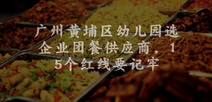 广州黄埔区幼儿园选企业团餐供应商，15个红线要记牢