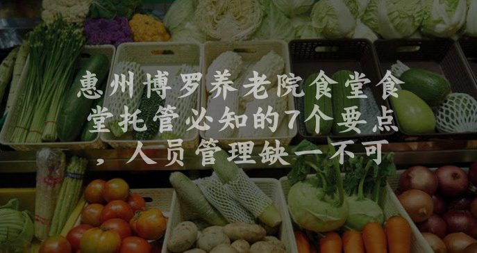 惠州博罗养老院食堂食堂托管必知的7个要点，人员管理缺一不可