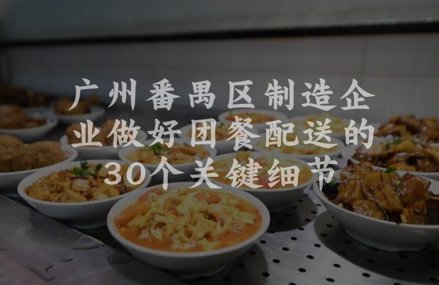 广州番禺区制造企业做好团餐配送的30个关键细节