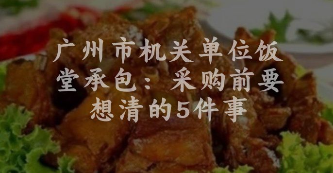 广州市机关单位饭堂承包：采购前要想清的5件事
