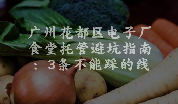 广州花都区电子厂食堂托管避坑指南：3条不能踩的线