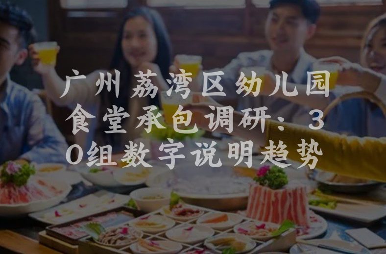 广州荔湾区幼儿园食堂承包调研：30组数字说明趋势