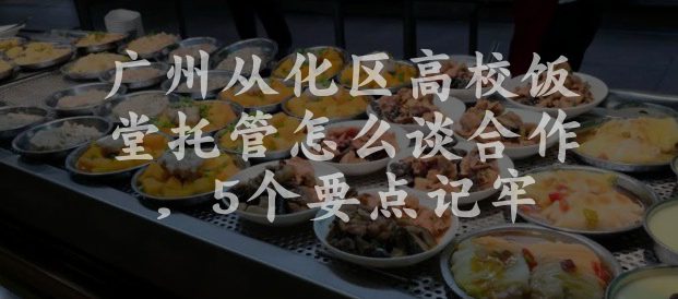 广州从化区高校饭堂托管怎么谈合作，5个要点记牢